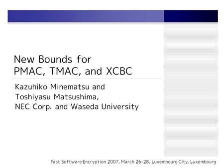New Bounds for PMAC, TMAC, and XCBC Kazuhiko Minematsu and Toshiyasu Matsushima, NEC Corp. and Waseda University Fast Software Encryption 2007, March 26-28,