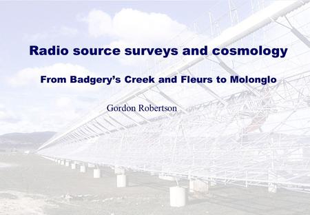 Radio source surveys and cosmology From Badgery’s Creek and Fleurs to Molonglo Gordon Robertson.