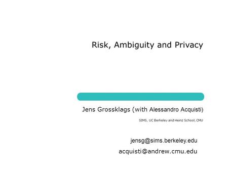 Risk, Ambiguity and Privacy SIMS, UC Berkeley and Heinz School, CMU Jens Grossklags (with Alessandro Acquisti)