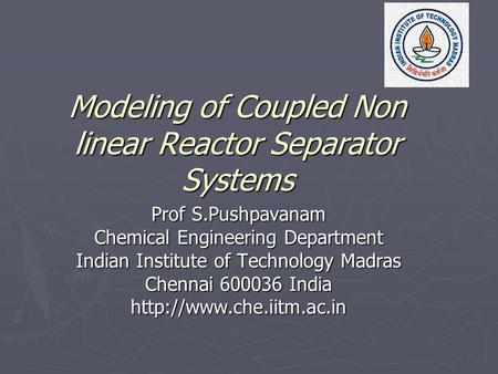 Modeling of Coupled Non linear Reactor Separator Systems Prof S.Pushpavanam Chemical Engineering Department Indian Institute of Technology Madras Chennai.