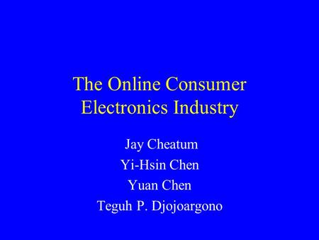 The Online Consumer Electronics Industry Jay Cheatum Yi-Hsin Chen Yuan Chen Teguh P. Djojoargono.
