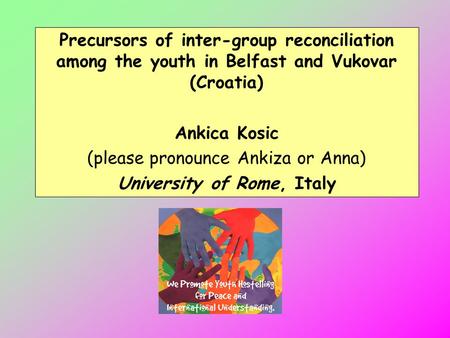 Precursors of inter-group reconciliation among the youth in Belfast and Vukovar (Croatia) Ankica Kosic (please pronounce Ankiza or Anna) University of.