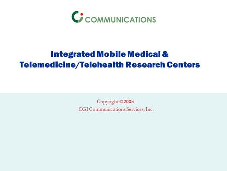 Integrated Mobile Medical & Telemedicine/Telehealth Research Centers Copyright © 2005 CGI Communications Services, Inc.