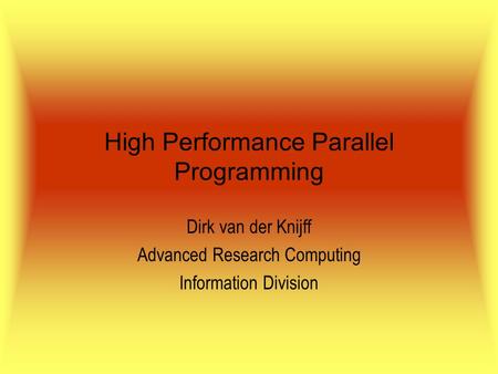 High Performance Parallel Programming Dirk van der Knijff Advanced Research Computing Information Division.