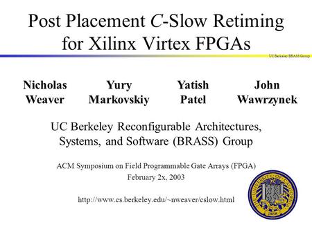 UC Berkeley BRASS Group Post Placement C-Slow Retiming for Xilinx Virtex FPGAs Nicholas Weaver Yury Markovskiy Yatish Patel John Wawrzynek UC Berkeley.