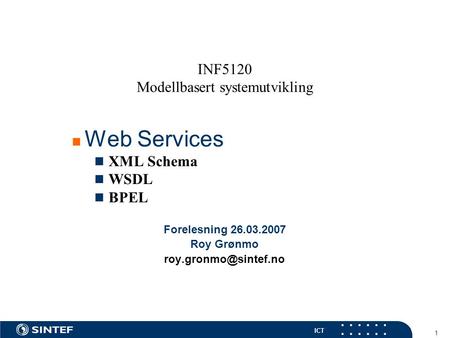 ICT 1 INF5120 Modellbasert systemutvikling Web Services XML Schema WSDL BPEL Forelesning 26.03.2007 Roy Grønmo