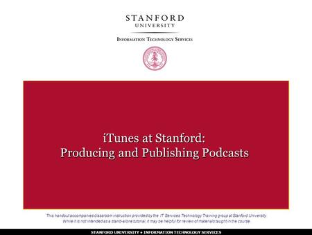 STANFORD UNIVERSITY INFORMATION TECHNOLOGY SERVICES iTunes at Stanford: Producing and Publishing Podcasts This handout accompanies classroom instruction.