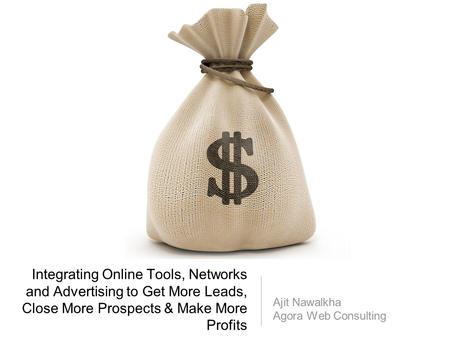Integrating Online Tools, Networks and Advertising to Get More Leads, Close More Prospects & Make More Profits Ajit Nawalkha Agora Web Consulting.