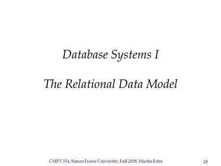 CMPT 354, Simon Fraser University, Fall 2008, Martin Ester 28 Database Systems I The Relational Data Model.