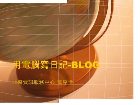 用電腦寫日記 -BLOG 北醫資訊服務中心 萬序恬. BLOG Weblog 的縮寫，網誌 部落格、部落閣 ( 台灣 ) 博客 ( 中國 ) 2000↑ 開始發展 Blogger ：部落客.