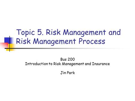 Topic 5. Risk Management and Risk Management Process Bus 200 Introduction to Risk Management and Insurance Jin Park.