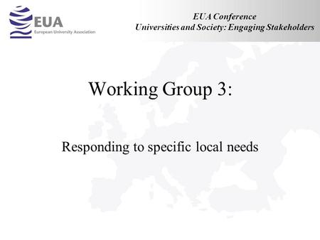 Working Group 3: Responding to specific local needs EUA Conference Universities and Society: Engaging Stakeholders.