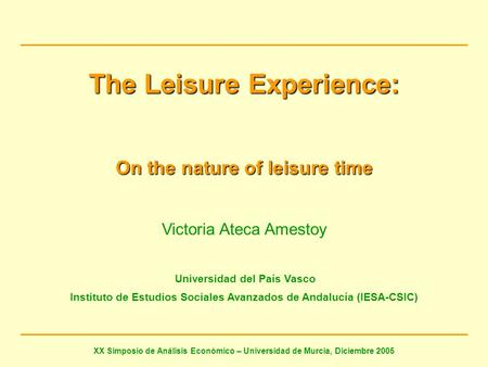 The Leisure Experience: On the nature of leisure time Victoria Ateca Amestoy Universidad del País Vasco Instituto de Estudios Sociales Avanzados de Andalucía.