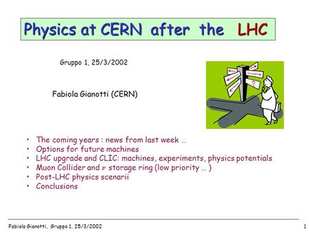 Fabiola Gianotti, Gruppo 1, 25/3/20021 Gruppo 1, 25/3/2002 Fabiola Gianotti (CERN) Physics at CERN after the LHC The coming years : news from last week.