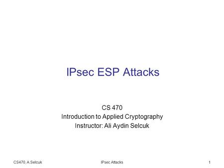 CS470, A.SelcukIPsec Attacks1 IPsec ESP Attacks CS 470 Introduction to Applied Cryptography Instructor: Ali Aydin Selcuk.