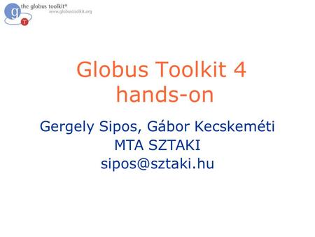Globus Toolkit 4 hands-on Gergely Sipos, Gábor Kecskeméti MTA SZTAKI