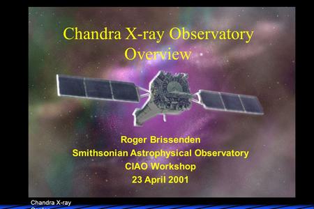 Chandra X-ray Center Chandra X-ray Observatory Overview Roger Brissenden Smithsonian Astrophysical Observatory CIAO Workshop 23 April 2001.