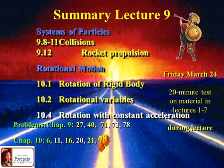 Summary Lecture 9 Systems of Particles 9.8-11Collisions 9.12Rocket propulsion Rotational Motion 10.1Rotation of Rigid Body 10.2Rotational variables 10.4Rotation.