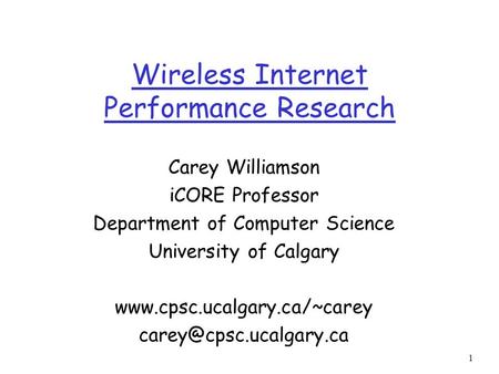 1 Wireless Internet Performance Research Carey Williamson iCORE Professor Department of Computer Science University of Calgary www.cpsc.ucalgary.ca/~carey.