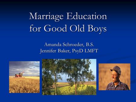 Marriage Education for Good Old Boys Amanda Schroeder, B.S. Jennifer Baker, PsyD LMFT.