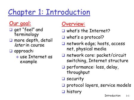 Introduction 1-1 Chapter 1: Introduction Our goal:  get “feel” and terminology  more depth, detail later in course  approach:  use Internet as example.