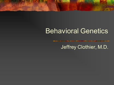 Behavioral Genetics Jeffrey Clothier, M.D.. Objectives Describe the genetic methods applied to behavior Describe role of genetics and environment in conditions.