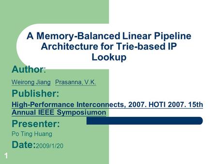 1 A Memory-Balanced Linear Pipeline Architecture for Trie-based IP Lookup Author: Weirong JiangWeirong Jiang Prasanna, V.K. Prasanna, V.K. Publisher: High-Performance.