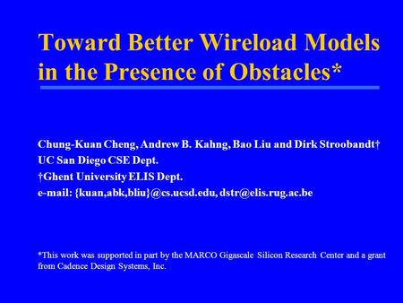 Toward Better Wireload Models in the Presence of Obstacles* Chung-Kuan Cheng, Andrew B. Kahng, Bao Liu and Dirk Stroobandt† UC San Diego CSE Dept. †Ghent.