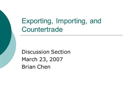 Exporting, Importing, and Countertrade Discussion Section March 23, 2007 Brian Chen.