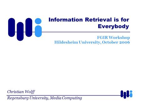 Christian Wolff Regensburg University, Media Computing FGIR Workshop Hildesheim University, October 2006 Information Retrieval is for Everybody.