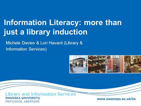 Www.swansea.ac.uk/lis Information Literacy: more than just a library induction Michele Davies & Lori Havard (Library & Information Services)