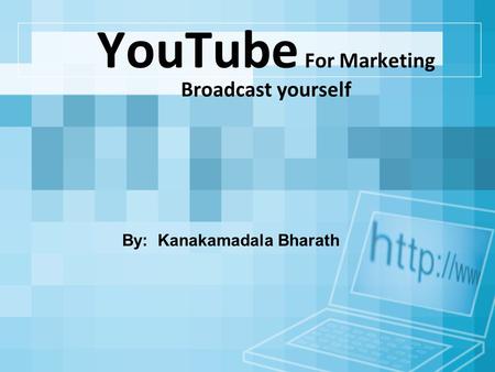 YouTube For Marketing Broadcast yourself By: Kanakamadala Bharath.