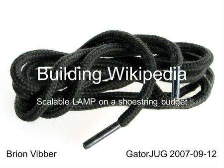 Building Wikipedia Scalable LAMP on a shoestring budget Brion VibberGatorJUG 2007-09-12.