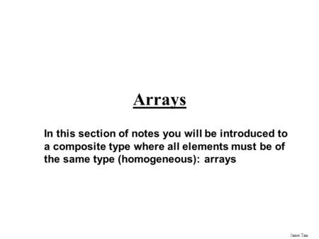 James Tam Arrays In this section of notes you will be introduced to a composite type where all elements must be of the same type (homogeneous): arrays.