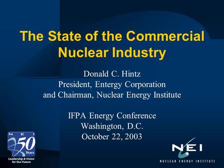 The State of the Commercial Nuclear Industry Donald C. Hintz President, Entergy Corporation and Chairman, Nuclear Energy Institute IFPA Energy Conference.