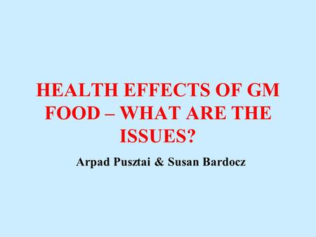 HEALTH EFFECTS OF GM FOOD – WHAT ARE THE ISSUES? Arpad Pusztai & Susan Bardocz.