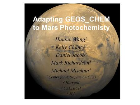 Adapting GEOS_CHEM to Mars Photochemisty Huiqun Wang 1 Kelly Chance 1 Daniel Jacob 2 Mark Richardson 3 Michael Mischna 4 1 Center for Astrophysics (CFA)