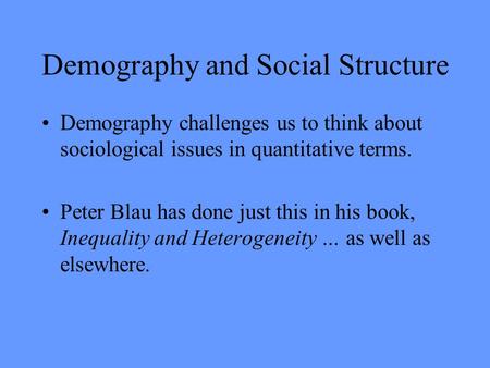 Demography and Social Structure Demography challenges us to think about sociological issues in quantitative terms. Peter Blau has done just this in his.
