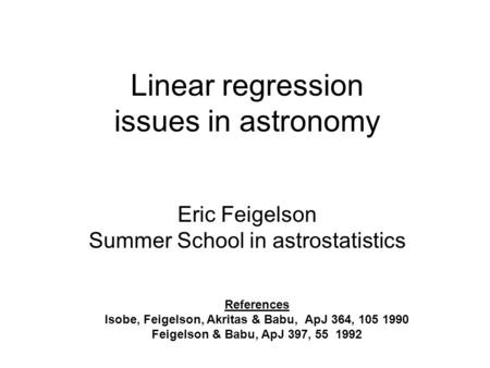 Linear regression issues in astronomy Eric Feigelson Summer School in astrostatistics References Isobe, Feigelson, Akritas & Babu, ApJ 364, 105 1990 Feigelson.