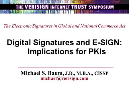 The Electronic Signatures in Global and National Commerce Act Digital Signatures and E-SIGN: Implications for PKIs Michael S. Baum, J.D., M.B.A., CISSP.