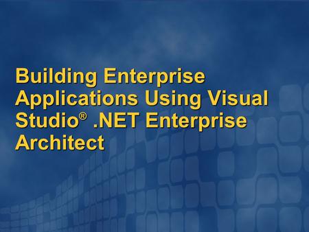 Building Enterprise Applications Using Visual Studio ®.NET Enterprise Architect.