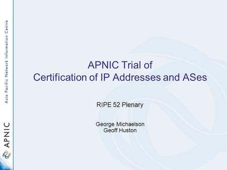 APNIC Trial of Certification of IP Addresses and ASes RIPE 52 Plenary George Michaelson Geoff Huston.