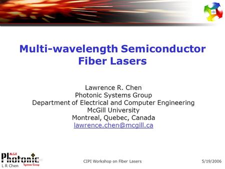 5/19/2006CIPI Workshop on Fiber Lasers L R Chen Multi-wavelength Semiconductor Fiber Lasers Lawrence R. Chen Photonic Systems Group Department of Electrical.