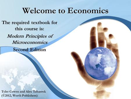 Welcome to Economics The required textbook for this course is: Modern Principles of Microeconomics Second Edition Tyler Cowen and Alex Tabarrok (©2012,