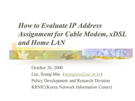 How to Evaluate IP Address Assignment for Cable Modem, xDSL and Home LAN October 26, 2000 Lee, Seung-Min Policy.
