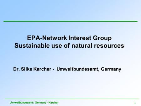 1 Umweltbundesamt / Germany - Karcher EPA-Network Interest Group Sustainable use of natural resources Dr. Silke Karcher - Umweltbundesamt, Germany.