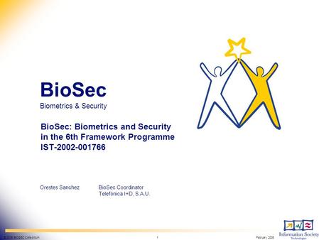 BioSec Biometrics & Security IST-2002-001766 © 2005 BIOSEC Consortium 1February 2005 BioSec Biometrics & Security Orestes SanchezBioSec Coordinator Telefónica.