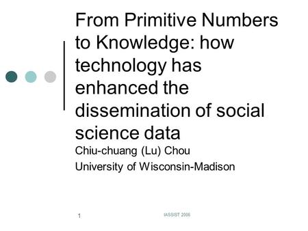IASSIST 2006 1 From Primitive Numbers to Knowledge: how technology has enhanced the dissemination of social science data Chiu-chuang (Lu) Chou University.