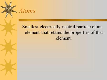 Atoms Smallest electrically neutral particle of an element that retains the properties of that element.