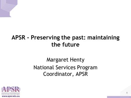 Www.apsr.edu.au 1 APSR - Preserving the past: maintaining the future Margaret Henty National Services Program Coordinator, APSR.